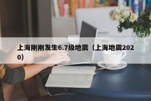 上海刚刚发生6.7级地震（上海地震2020）