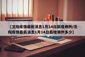 【沈阳疫情最新消息1月14日新增病例/沈阳疫情最新消息1月14日新增病例多少】