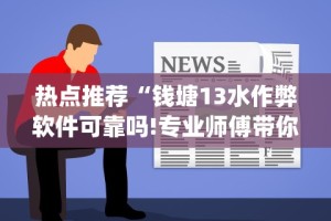 热点推荐“钱塘13水作弊软件可靠吗!专业师傅带你一起了解(确实有挂)