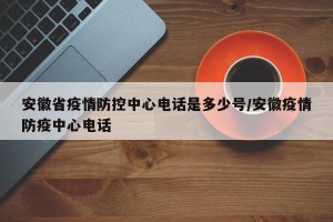 安徽省疫情防控中心电话是多少号/安徽疫情防疫中心电话