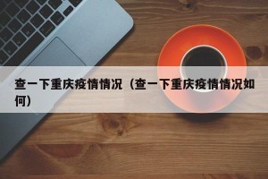 查一下重庆疫情情况（查一下重庆疫情情况如何）