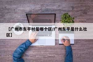 【广州市东平村是哪个区/广州东平是什么社区】