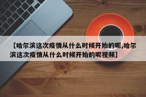【哈尔滨这次疫情从什么时候开始的呢,哈尔滨这次疫情从什么时候开始的呢视频】