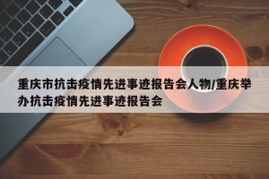 重庆市抗击疫情先进事迹报告会人物/重庆举办抗击疫情先进事迹报告会