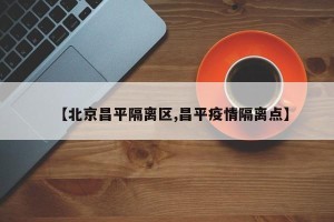 【北京昌平隔离区,昌平疫情隔离点】