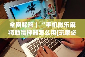 全网解答｜“手机微乐麻将助赢神器怎么用[玩家必赢神器]