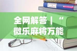 全网解答｜“微乐麻将万能开挂器免费”开挂(透视)辅助教程