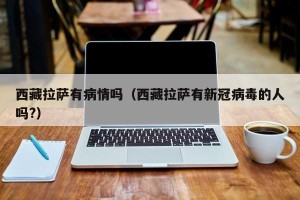 西藏拉萨有病情吗（西藏拉萨有新冠病毒的人吗?）