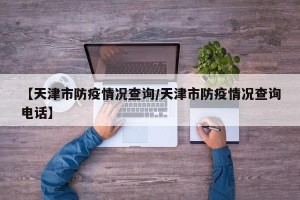 【天津市防疫情况查询/天津市防疫情况查询电话】