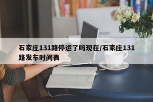 石家庄131路停运了吗现在/石家庄131路发车时间表