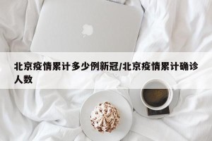 北京疫情累计多少例新冠/北京疫情累计确诊人数