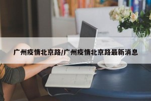 广州疫情北京路/广州疫情北京路最新消息