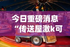 今日重磅消息“传送屋激k可以开挂吗(真的有挂)