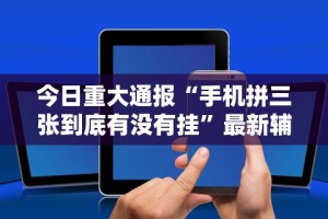 今日重大通报“手机拼三张到底有没有挂”最新辅助详细教程