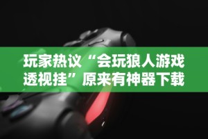 玩家热议“会玩狼人游戏透视挂”原来有神器下载