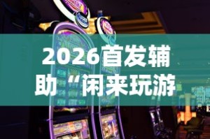 2026首发辅助“闲来玩游戏如何只赢不输”-原来有挂