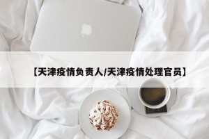 【天津疫情负责人/天津疫情处理官员】