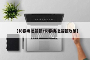 【长春疾控最新/长春疾控最新政策】