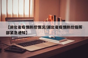 【湖北省疫情防控情况/湖北省疫情防控指挥部紧急通知】