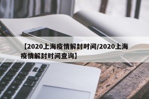 【2020上海疫情解封时间/2020上海疫情解封时间查询】