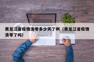 黑龙江省疫情清零多少天了啊（黑龙江省疫情清零了吗）