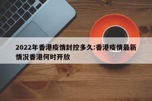 2022年香港疫情封控多久:香港疫情最新情况香港何时开放
