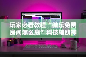 玩家必看教程“微乐免费房间怎么赢”科技辅助神器手机