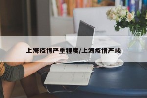 上海疫情严重程度/上海疫情严峻