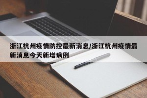 浙江杭州疫情防控最新消息/浙江杭州疫情最新消息今天新增病例