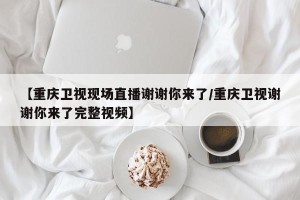 【重庆卫视现场直播谢谢你来了/重庆卫视谢谢你来了完整视频】
