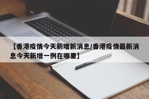 【香港疫情今天新增新消息/香港疫情最新消息今天新增一例在哪里】