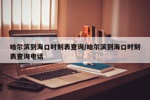 哈尔滨到海口时刻表查询/哈尔滨到海口时刻表查询电话