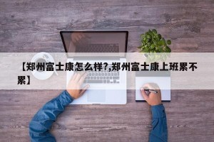 【郑州富士康怎么样?,郑州富士康上班累不累】