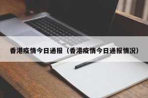 香港疫情今日通报（香港疫情今日通报情况）