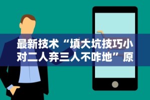 最新技术“填大坑技巧小对二人弃三人不咋地”原来可以开挂