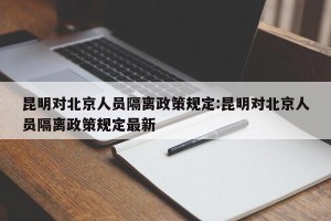 昆明对北京人员隔离政策规定:昆明对北京人员隔离政策规定最新
