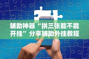辅助神器“拼三张能不能开挂”分享辅助外挂教程