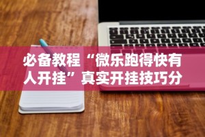 必备教程“微乐跑得快有人开挂”真实开挂技巧分享