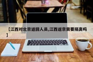 【江西对北京返回人员,江西返京需要隔离吗】
