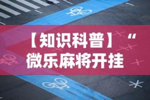 【知识科普】“微乐麻将开挂神器下载”附透视挂详细教程