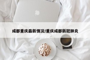 成都重庆最新情况/重庆成都新冠肺炎