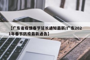 【广东省疫情春节延长通知最新/广东2021年春节防疫最新通告】