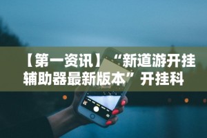 【第一资讯】“新道游开挂辅助器最新版本”开挂科技辅助神器手机