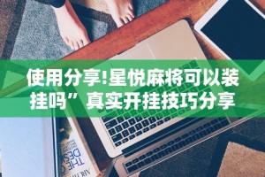 使用分享!星悦麻将可以装挂吗”真实开挂技巧分享