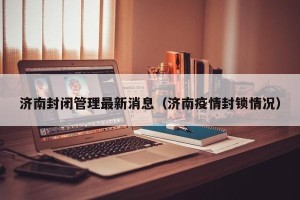 济南封闭管理最新消息（济南疫情封锁情况）