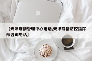 【天津疫情管理中心电话,天津疫情防控指挥部咨询电话】