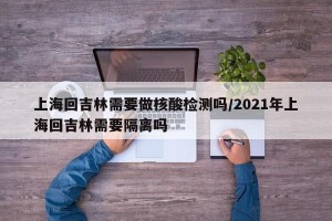 上海回吉林需要做核酸检测吗/2021年上海回吉林需要隔离吗
