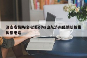 济南疫情防控电话咨询/山东济南疫情防控指挥部电话