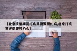 【北京疫情期间打疫苗需要预约吗,北京打疫苗还需要预约么】