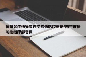 福建省疫情通知西宁疫情防控电话/西宁疫情防控指挥部官网